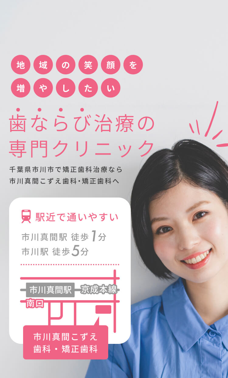 歯ならび治療の専門クリニック 千葉県市川市で矯正歯科治療なら市川真間こずえ歯科・矯正歯科へ 駅近で 通いやすい 市川真間駅 徒歩1分 市川駅 徒歩5分 地域で40年以上 遠方の患者様も 多数来院 市川真間駅 京成本線 南口 市川真間こずえ 歯科 ・ 矯正歯科